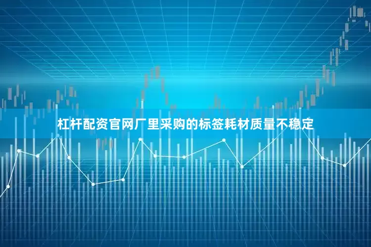 杠杆配资官网厂里采购的标签耗材质量不稳定