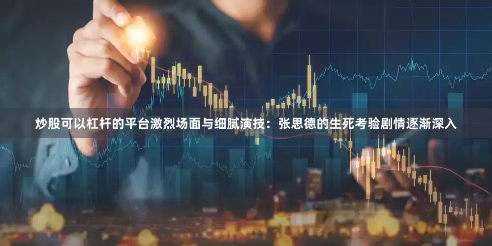 炒股可以杠杆的平台激烈场面与细腻演技：张思德的生死考验剧情逐渐深入
