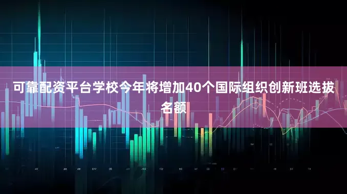 可靠配资平台学校今年将增加40个国际组织创新班选拔名额