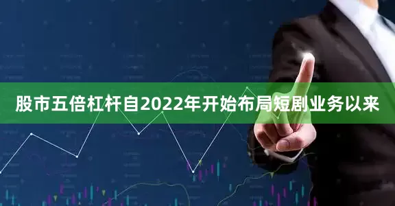 股市五倍杠杆自2022年开始布局短剧业务以来