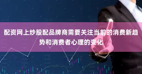 配资网上炒股配品牌商需要关注当前的消费新趋势和消费者心理的变化