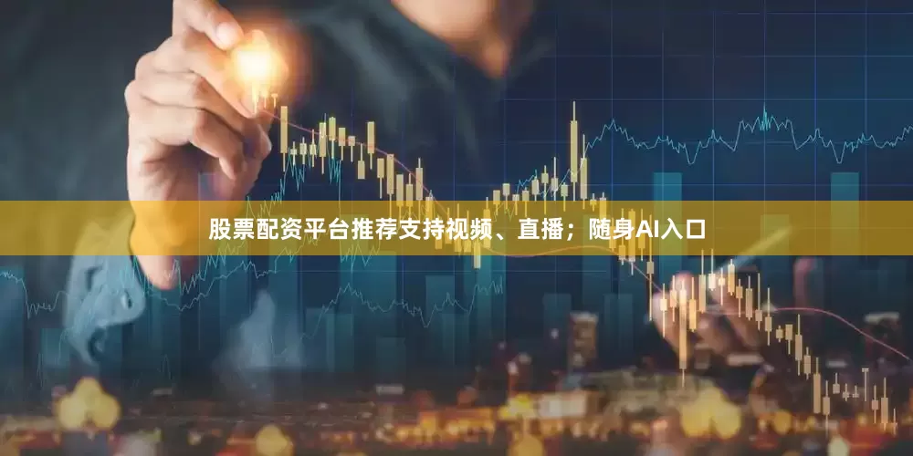 股票配资平台推荐支持视频、直播；随身AI入口