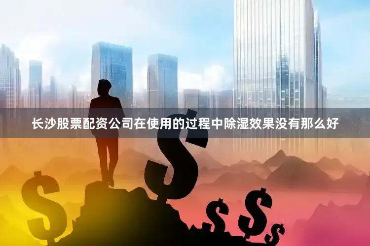 长沙股票配资公司在使用的过程中除湿效果没有那么好