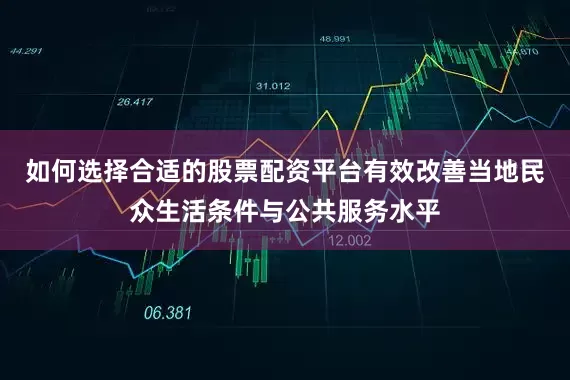 如何选择合适的股票配资平台有效改善当地民众生活条件与公共服务水平
