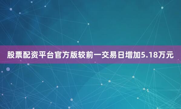 股票配资平台官方版较前一交易日增加5.18万元