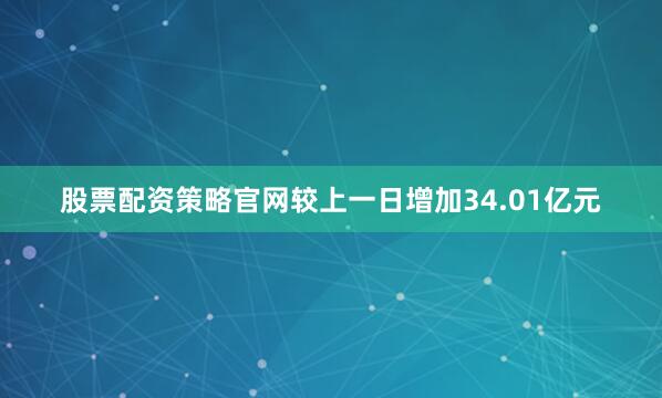 股票配资策略官网较上一日增加34.01亿元