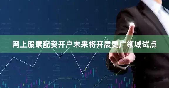 网上股票配资开户未来将开展更广领域试点