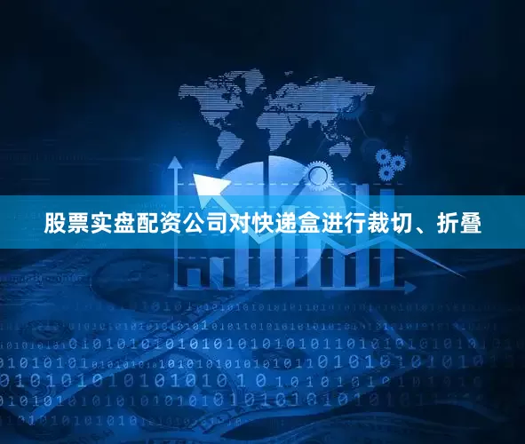 股票实盘配资公司对快递盒进行裁切、折叠