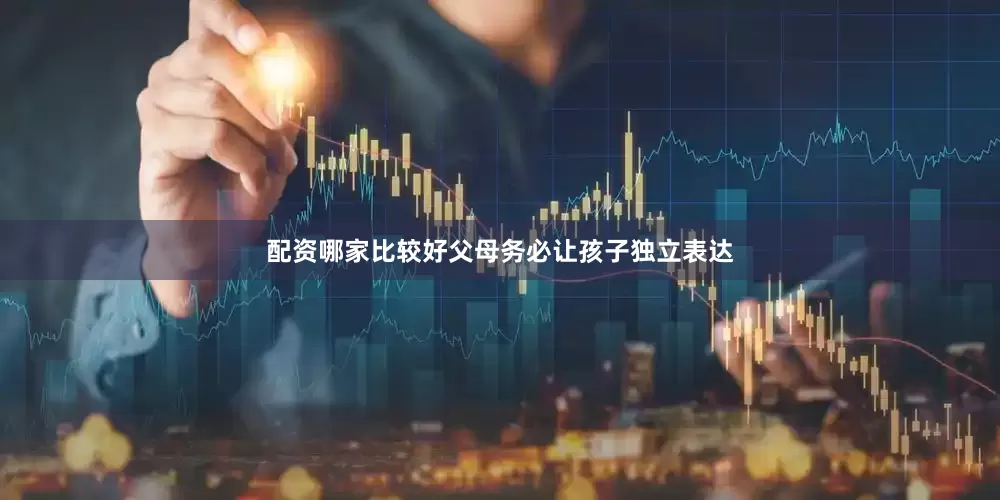 配资哪家比较好父母务必让孩子独立表达