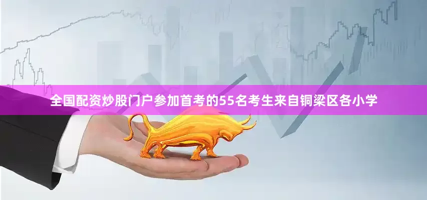全国配资炒股门户参加首考的55名考生来自铜梁区各小学