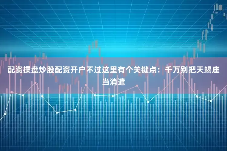 配资操盘炒股配资开户不过这里有个关键点：千万别把天蝎座当消遣