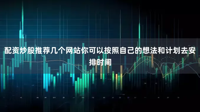 配资炒股推荐几个网站你可以按照自己的想法和计划去安排时间