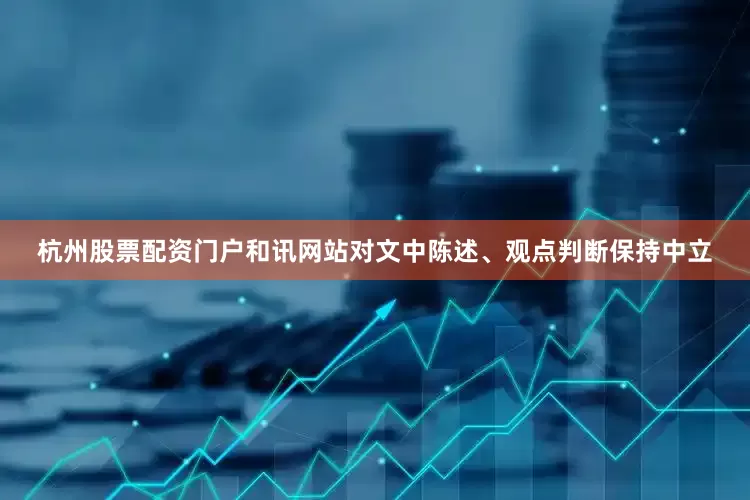 杭州股票配资门户和讯网站对文中陈述、观点判断保持中立