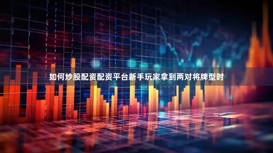 如何炒股配资配资平台新手玩家拿到两对将牌型时