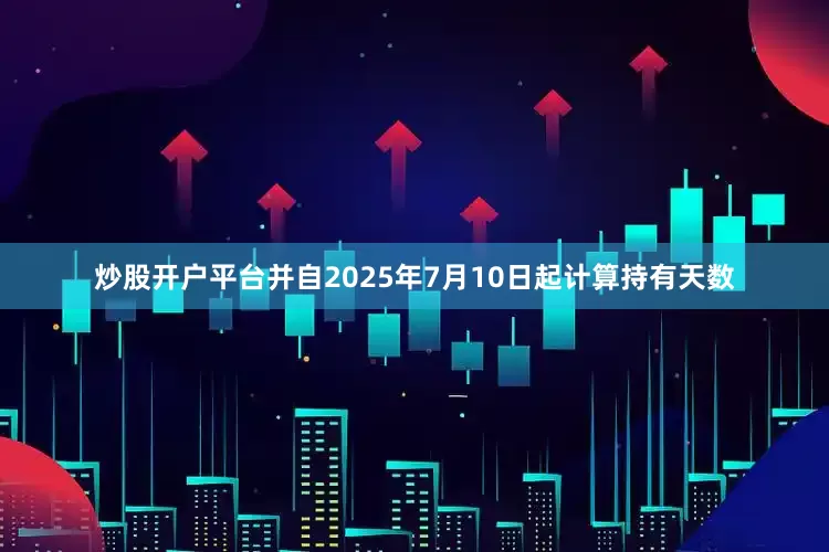 炒股开户平台并自2025年7月10日起计算持有天数