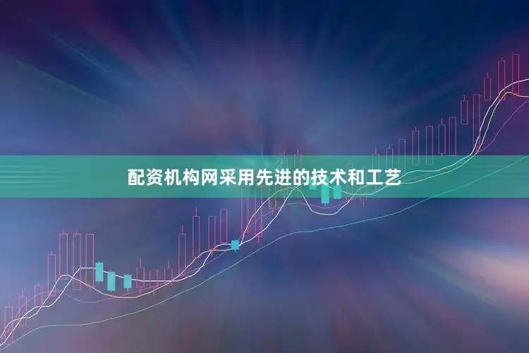 配资机构网采用先进的技术和工艺