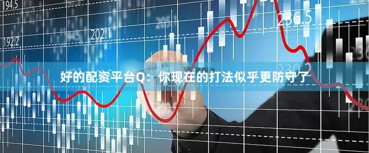 好的配资平台Q：你现在的打法似乎更防守了