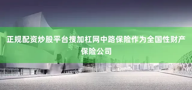正规配资炒股平台搜加杠网中路保险作为全国性财产保险公司