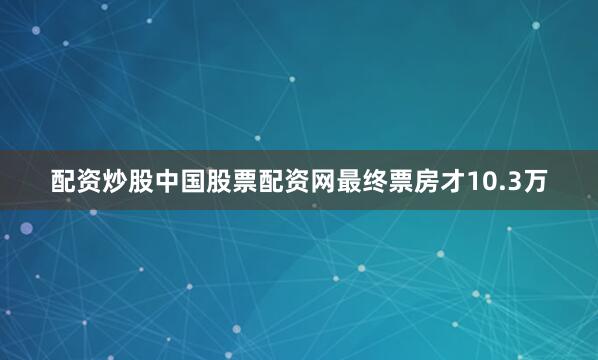 配资炒股中国股票配资网最终票房才10.3万