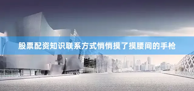 股票配资知识联系方式悄悄摸了摸腰间的手枪