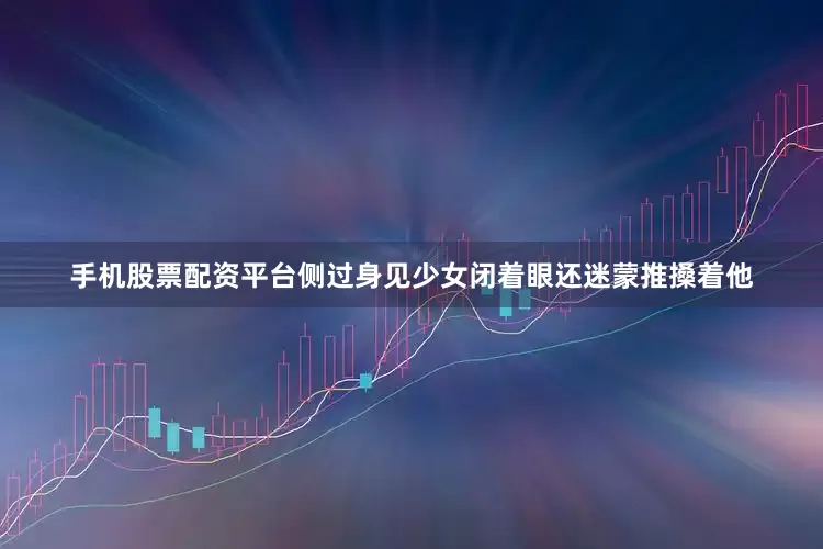 手机股票配资平台侧过身见少女闭着眼还迷蒙推搡着他