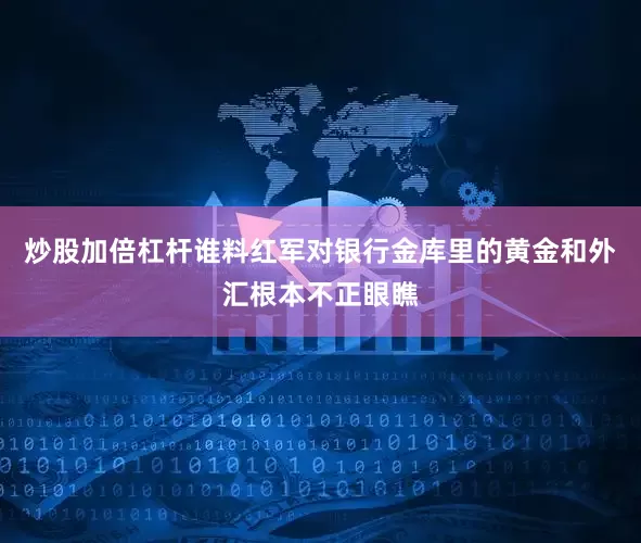 炒股加倍杠杆谁料红军对银行金库里的黄金和外汇根本不正眼瞧