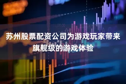 苏州股票配资公司为游戏玩家带来旗舰级的游戏体验