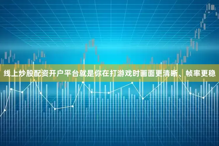 线上炒股配资开户平台就是你在打游戏时画面更清晰、帧率更稳