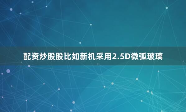配资炒股股比如新机采用2.5D微弧玻璃