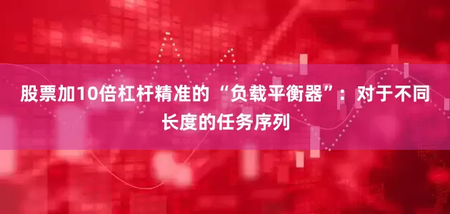 股票加10倍杠杆精准的 “负载平衡器”：对于不同长度的任务序列