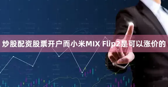 炒股配资股票开户而小米MIX Flip2是可以涨价的