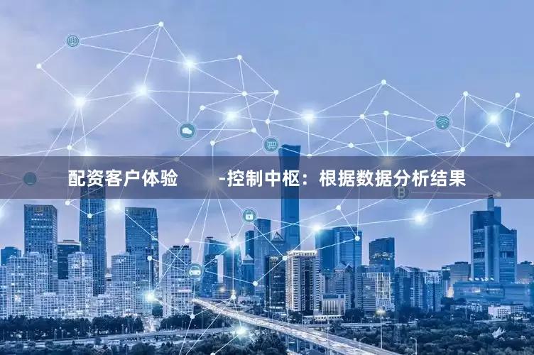 配资客户体验        -控制中枢：根据数据分析结果