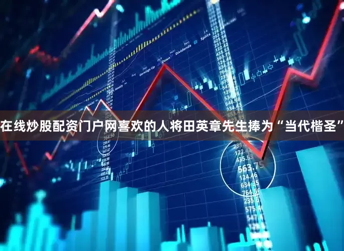 在线炒股配资门户网喜欢的人将田英章先生捧为“当代楷圣”