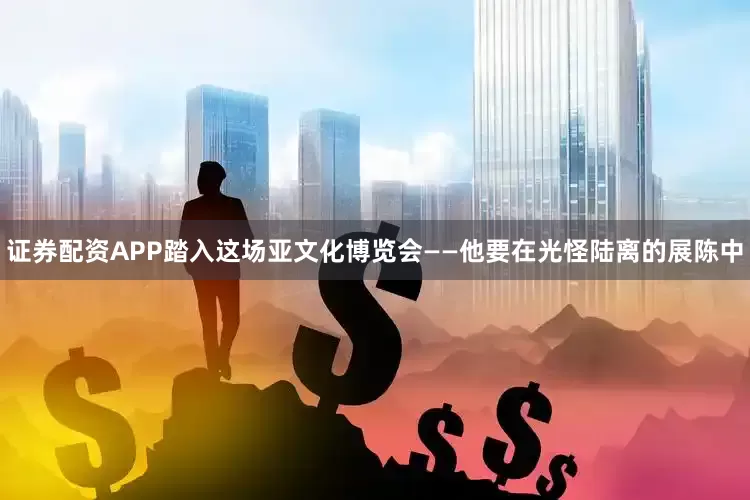 证券配资APP踏入这场亚文化博览会——他要在光怪陆离的展陈中