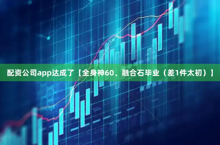 配资公司app达成了【全身神60、融合石毕业（差1件太初）】