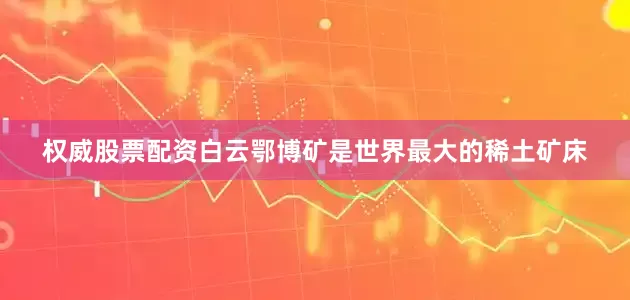 权威股票配资白云鄂博矿是世界最大的稀土矿床