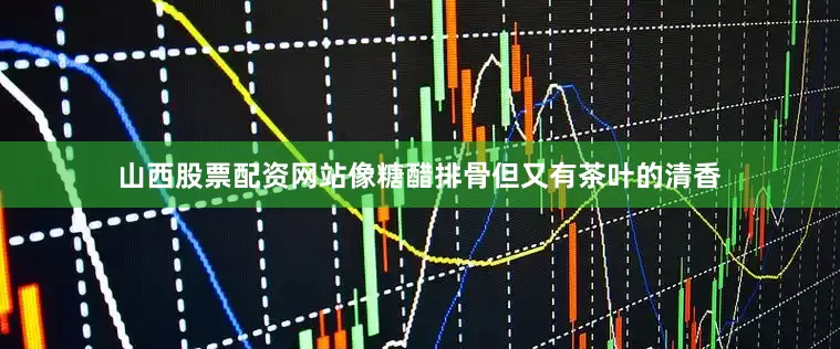 山西股票配资网站像糖醋排骨但又有茶叶的清香