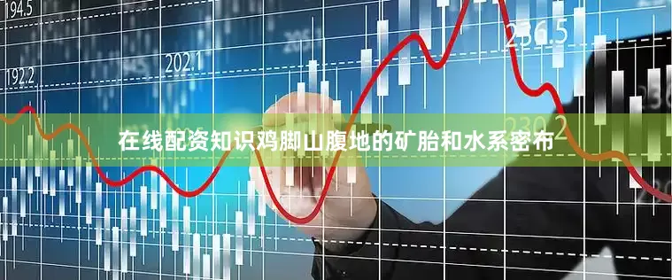 在线配资知识鸡脚山腹地的矿胎和水系密布
