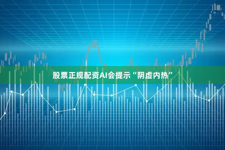 股票正规配资AI会提示“阴虚内热”