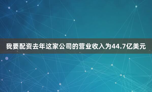我要配资去年这家公司的营业收入为44.7亿美元