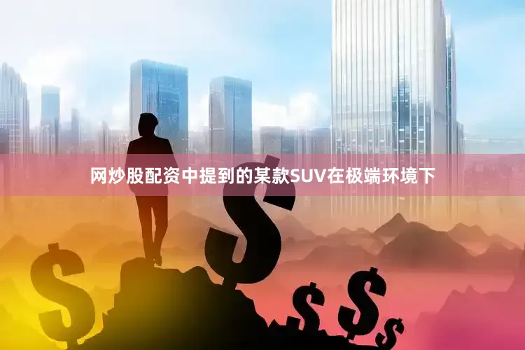 网炒股配资中提到的某款SUV在极端环境下