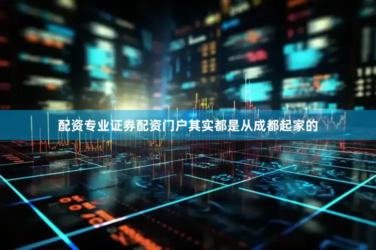 配资专业证券配资门户其实都是从成都起家的