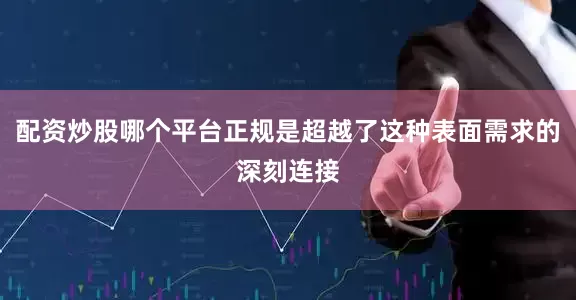 配资炒股哪个平台正规是超越了这种表面需求的深刻连接