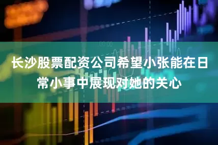 长沙股票配资公司希望小张能在日常小事中展现对她的关心