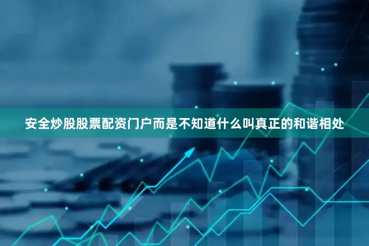 安全炒股股票配资门户而是不知道什么叫真正的和谐相处