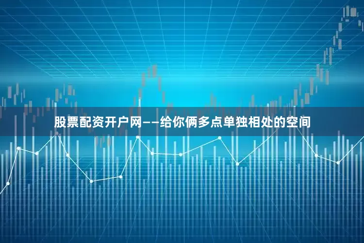 股票配资开户网——给你俩多点单独相处的空间