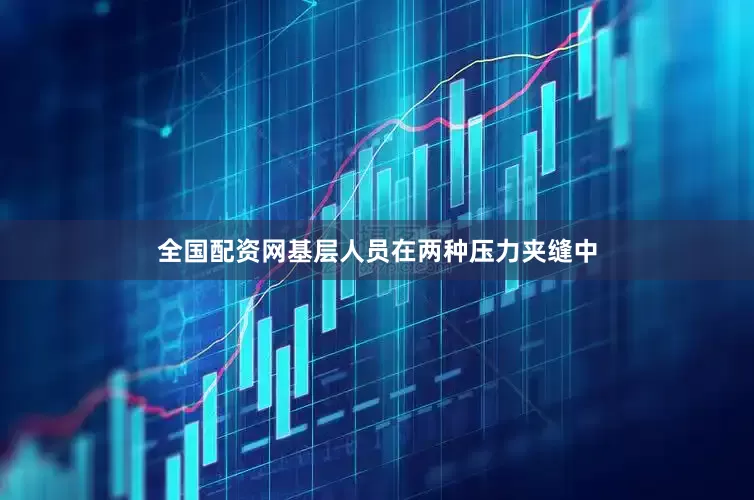 全国配资网基层人员在两种压力夹缝中