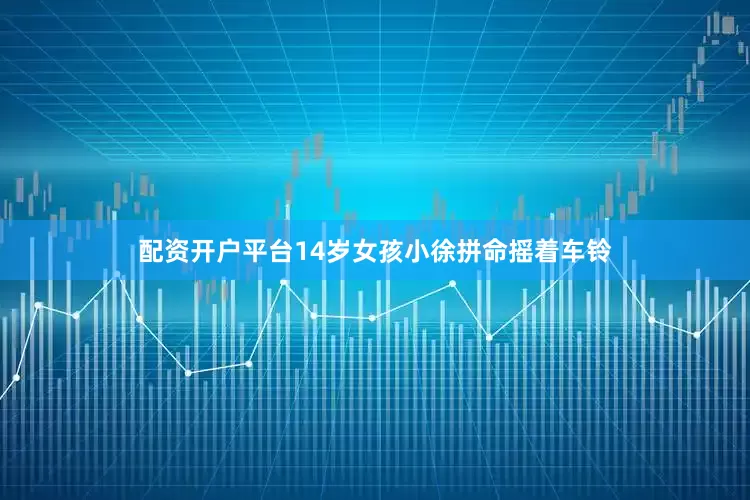 配资开户平台14岁女孩小徐拼命摇着车铃