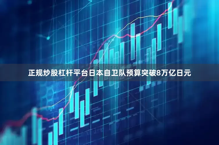 正规炒股杠杆平台日本自卫队预算突破8万亿日元