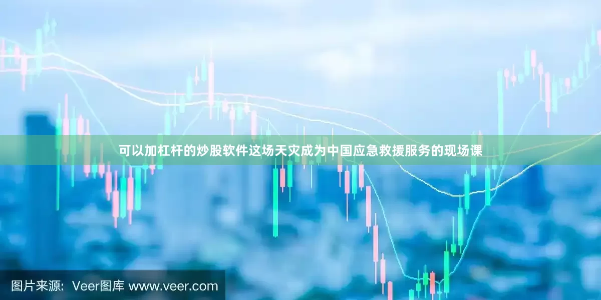 可以加杠杆的炒股软件这场天灾成为中国应急救援服务的现场课